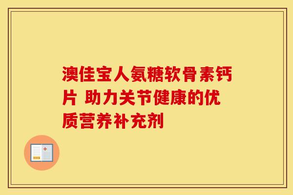 澳佳宝人氨糖软骨素钙片 助力关节健康的优质营养补充剂