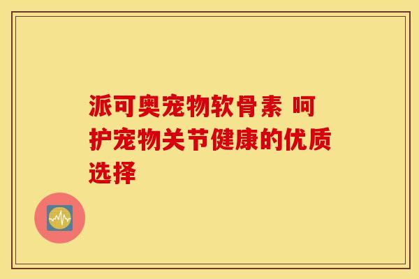 派可奥宠物软骨素 呵护宠物关节健康的优质选择