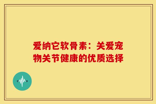 爱纳它软骨素：关爱宠物关节健康的优质选择