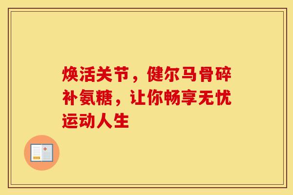 焕活关节，健尔马骨碎补氨糖，让你畅享无忧运动人生