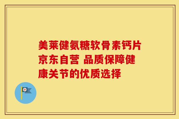 美莱健氨糖软骨素钙片京东自营 品质保障健康关节的优质选择