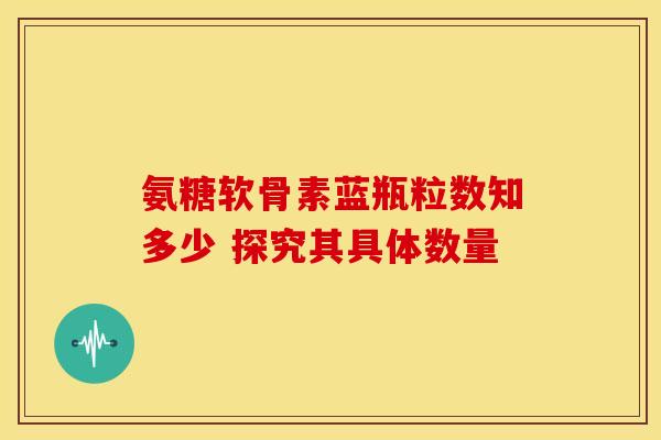 氨糖软骨素蓝瓶粒数知多少 探究其具体数量