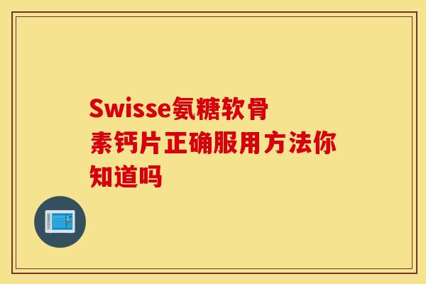 Swisse氨糖软骨素钙片正确服用方法你知道吗
