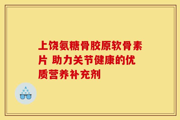 上饶氨糖骨胶原软骨素片 助力关节健康的优质营养补充剂