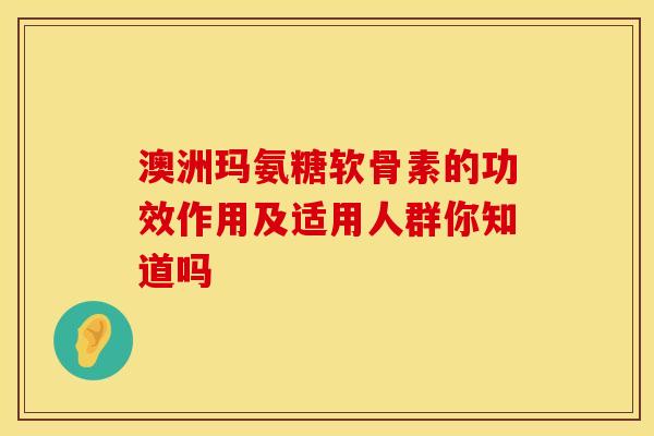 澳洲玛氨糖软骨素的功效作用及适用人群你知道吗