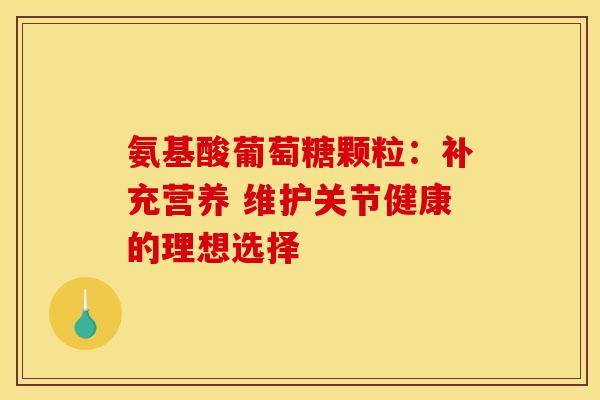 氨基酸葡萄糖颗粒:补充营养 维护关节健康的理想选择 氨基酸葡萄糖颗粒:补充营养 维护关节健康的理想选择