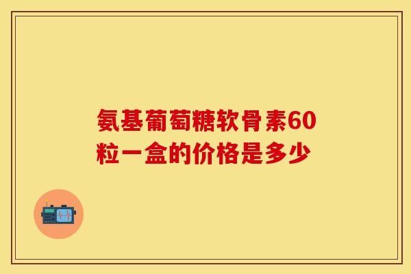 氨基葡萄糖软骨素60粒一盒的价格是多少