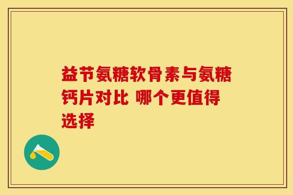 益节氨糖软骨素与氨糖钙片对比 哪个更值得选择
