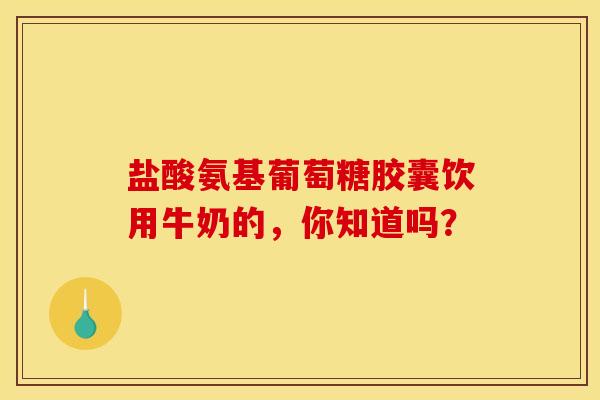 盐酸氨基葡萄糖胶囊饮用牛奶的，你知道吗？