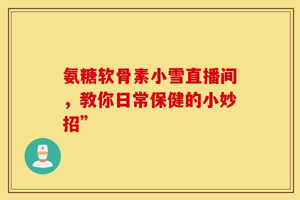 氨糖软骨素小雪直播间，教你日常保健的小妙招”