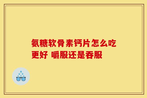 氨糖软骨素钙片怎么吃更好 嚼服还是吞服 氨糖软骨素钙片怎么吃更好 嚼服还是吞服
