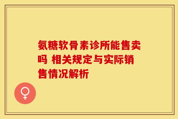 氨糖软骨素诊所能售卖吗 相关规定与实际销售情况解析