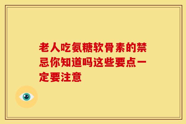 老人吃氨糖软骨素的禁忌你知道吗这些要点一定要注意