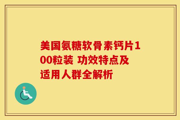 美国氨糖软骨素钙片100粒装 功效特点及适用人群全解析