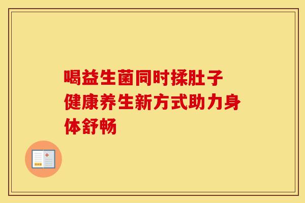 喝益生菌同时揉肚子 健康养生新方式助力身体舒畅