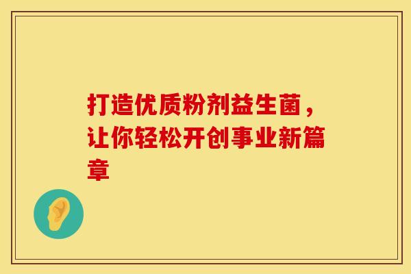 打造优质粉剂益生菌，让你轻松开创事业新篇章
