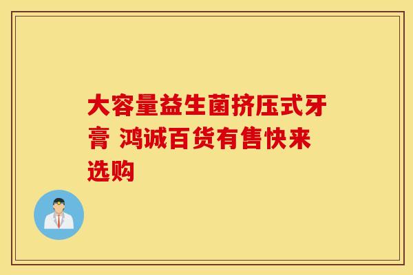 大容量益生菌挤压式牙膏 鸿诚百货有售快来选购 大容量益生菌挤压式牙膏 鸿诚百货有售快来选购