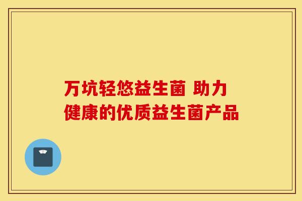 万坑轻悠益生菌 助力健康的优质益生菌产品