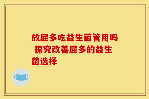 放屁多吃益生菌管用吗 探究改善屁多的益生菌选择 放屁多吃益生菌管用吗 探究改善屁多的益生菌选择
