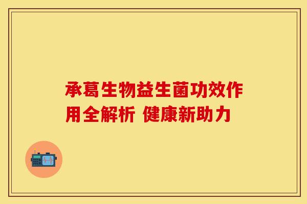 承葛生物益生菌功效作用全解析 健康新助力