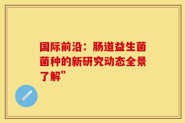 国际前沿：肠道益生菌菌种的新研究动态全景了解”