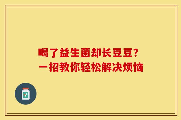 喝了益生菌却长豆豆？一招教你轻松解决烦恼