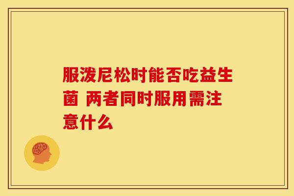服泼尼松时能否吃益生菌 两者同时服用需注意什么