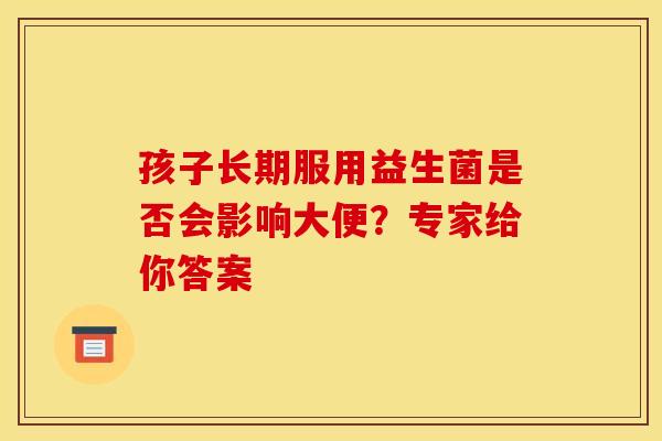孩子长期服用益生菌是否会影响大便？专家给你答案