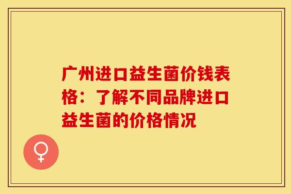 广州进口益生菌价钱表格:了解不同品牌进口益生菌的价格情况 广州进口益生菌价钱表格:了解不同品牌进口益生菌的价格情况