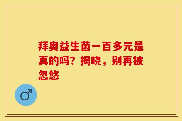 拜奥益生菌一百多元是真的吗？揭晓，别再被忽悠