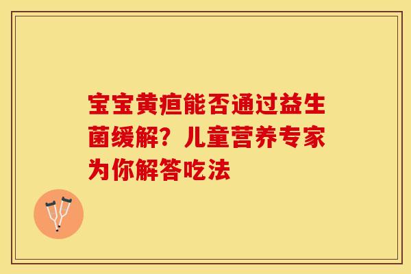 宝宝黄疸能否通过益生菌缓解？儿童营养专家为你解答吃法