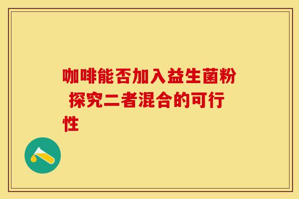 咖啡能否加入益生菌粉 探究二者混合的可行性 咖啡能否加入益生菌粉 探究二者混合的可行性