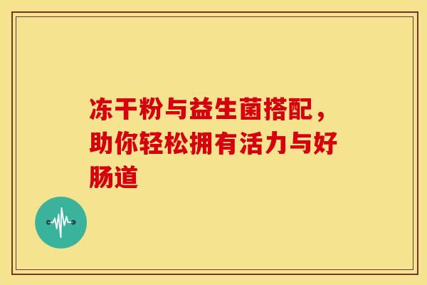 冻干粉与益生菌搭配,助你轻松拥有活力与好肠道 冻干粉与益生菌搭配,助你轻松拥有活力与好肠道