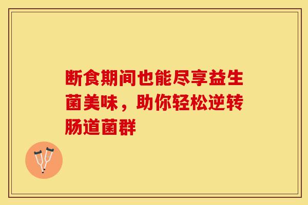 断食期间也能尽享益生菌美味，助你轻松逆转肠道菌群