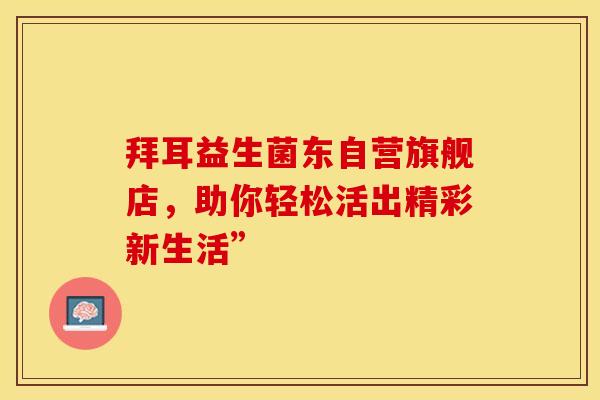 拜耳益生菌东自营旗舰店，助你轻松活出精彩新生活”