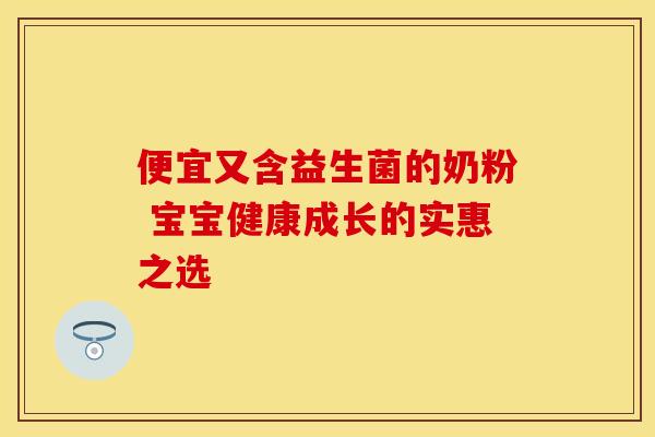 便宜又含益生菌的奶粉 宝宝健康成长的实惠之选 便宜又含益生菌的奶粉 宝宝健康成长的实惠之选