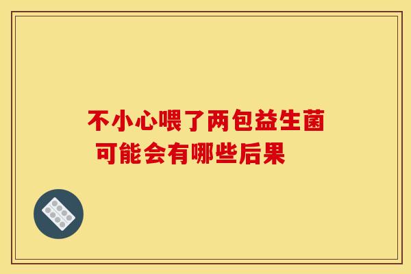 不小心喂了两包益生菌 可能会有哪些后果