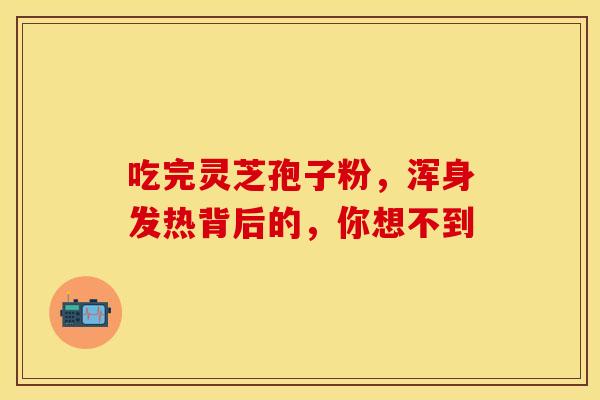 吃完灵芝孢子粉，浑身发热背后的，你想不到