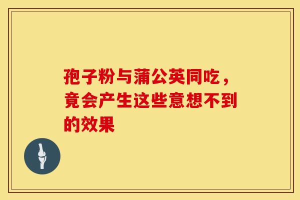 孢子粉与蒲公英同吃，竟会产生这些意想不到的效果