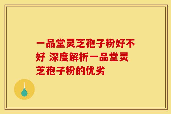 一品堂灵芝孢子粉好不好 深度解析一品堂灵芝孢子粉的优劣