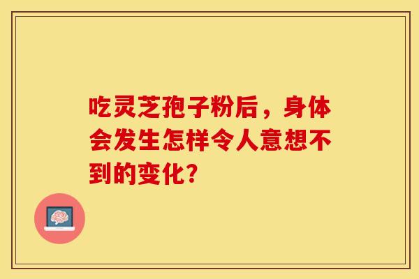吃灵芝孢子粉后，身体会发生怎样令人意想不到的变化？