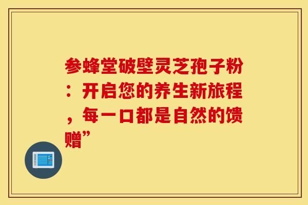 参蜂堂破壁灵芝孢子粉：开启您的养生新旅程，每一口都是自然的馈赠”