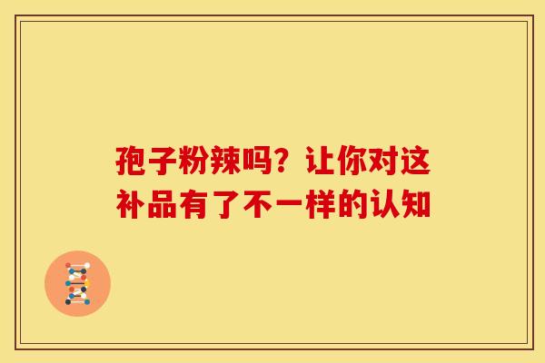 孢子粉辣吗？让你对这补品有了不一样的认知