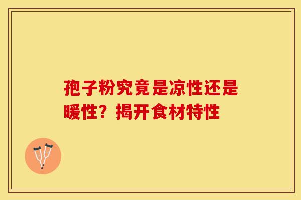 孢子粉究竟是凉性还是暖性？揭开食材特性