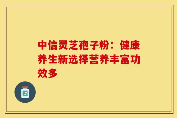 中信灵芝孢子粉：健康养生新选择营养丰富功效多