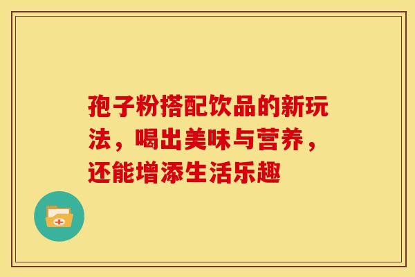 孢子粉搭配饮品的新玩法，喝出美味与营养，还能增添生活乐趣