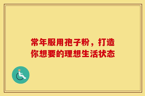 常年服用孢子粉，打造你想要的理想生活状态