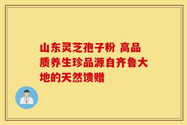 山东灵芝孢子粉 高品质养生珍品源自齐鲁大地的天然馈赠