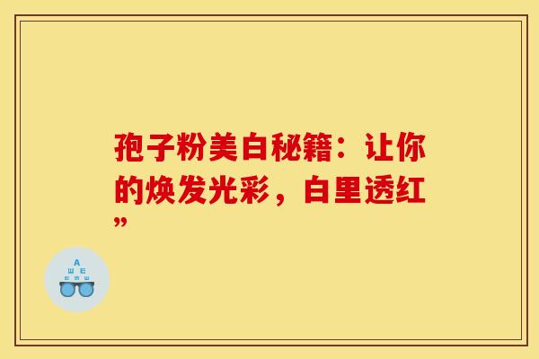 孢子粉美白秘籍：让你的焕发光彩，白里透红”
