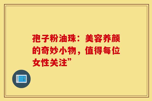 孢子粉油珠：美容养颜的奇妙小物，值得每位女性关注”
